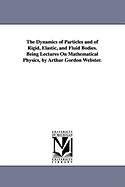 The Dynamics of Particles and of Rigid, Elastic, and Fluid Bodies. Being Lectures On Mathematical Physics, by Arthur Gordon Webster.