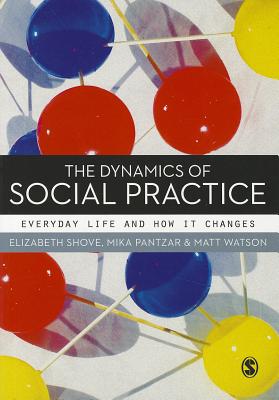 The Dynamics of Social Practice: Everyday Life and how it Changes - Shove, Elizabeth, and Pantzar, Mika, and Watson, Matt