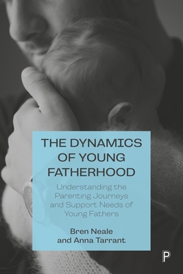 The Dynamics of Young Fatherhood: Understanding the Parenting Journeys and Support Needs of Young Fathers - Neale, Bren, and Tarrant, Anna, and Ladlow, Linzi (Contributions by)