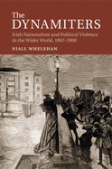 The Dynamiters: Irish Nationalism and Political Violence in the Wider World, 1867-1900