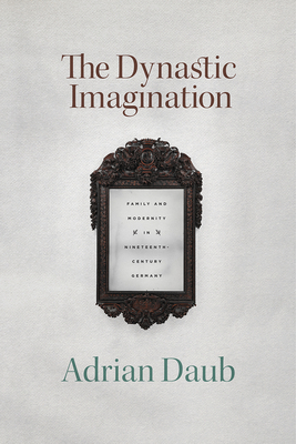 The Dynastic Imagination: Family and Modernity in Nineteenth-Century Germany - Daub, Adrian