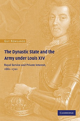 The Dynastic State and the Army under Louis XIV: Royal Service and Private Interest 1661-1701 - Rowlands, Guy