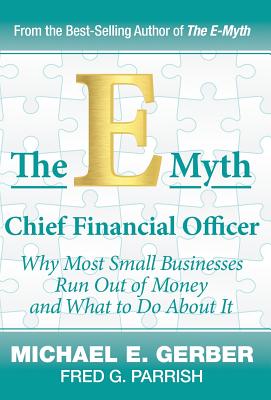 The E-Myth Chief Financial Officer: Why Most Small Businesses Run Out of Money and What to Do About It - Gerber, Michael E, and Parrish, Fred G