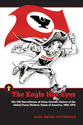 The Eagle Has Eyes: The FBI Surveillance of Csar Estrada Chvez of the United Farm Workers Union of America, 1965-1975 - Gutierrez, Jose Angel