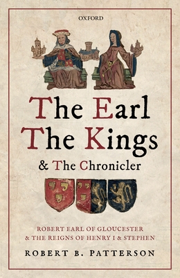 The Earl, the Kings, and the Chronicler: Robert Earl of Gloucester and the Reigns of Henry I and Stephen - Patterson, Robert B.