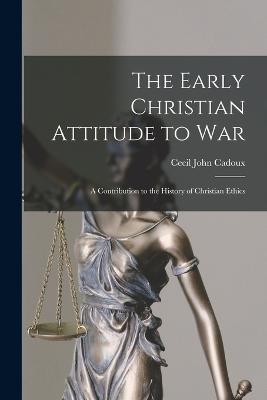 The Early Christian Attitude to War: A Contribution to the History of Christian Ethics - Cadoux, Cecil John