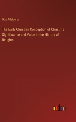 The Early Christian Conception of Christ Its Significance and Value in the History of Religion - Pfleiderer, Otto