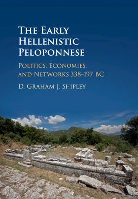 The Early Hellenistic Peloponnese: Politics, Economies, and Networks 338-197 BC - Shipley, D. Graham J.