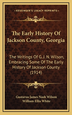 The Early History of Jackson County, Georgia: The Writings of G. J. N. Wilson, Embracing Some of the Early History of Jackson County (1914) - Wilson, Gustavus James Nash, and White, William Ellis (Editor)