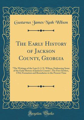 The Early History of Jackson County, Georgia: "the Writings of the Late G. J. N. Wilson, Embracing Some of the Early History of Jackson County"; The First Settlers, 1784; Formation and Boundaries to the Present Time (Classic Reprint) - Wilson, Gustavus James Nash