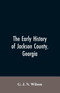 The Early History of Jackson County, Georgia: The Writings of the Late G.J.N. Wilson, Embracing Some of the Early History of Jackson County. The First Settlers, 1784; Formation and Boundaries to the Present Time; Records of the Talasee Colony...