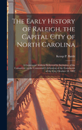 The Early History of Raleigh, the Capital City of North Carolina: A Centennial Address Delivered by Invitation of the Committee on the Centennial Celebration of the Foundation of the City, October 18, 1892