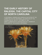 The Early History of Raleigh, the Capital City of North Carolina: A Centennial Address Delivered by Invitation of the Committee on the Centennial Celebration of the Foundation of the City, October 18, 1892