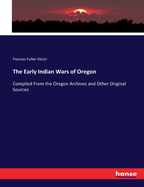 The Early Indian Wars of Oregon: Compiled From the Oregon Archives and Other Original Sources