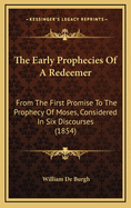 The Early Prophecies Of A Redeemer: From The First Promise To The Prophecy Of Moses, Considered In Six Discourses (1854)