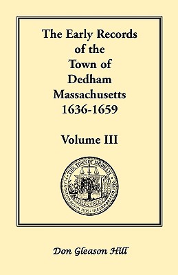 The Early Records of the Town of Dedham, Massachusetts, 1636-1659: Volume III, A Complete Transcript of Book One of the General Records of the Town, Together with the Selectmen's Day Book, Covering a Portion of the Same Period, Being Volume Three of the P - Hill, Don Gleason