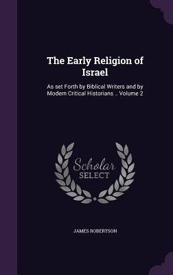 The Early Religion of Israel: As set Forth by Biblical Writers and by Modern Critical Historians .. Volume 2 - Robertson, James, Dr.