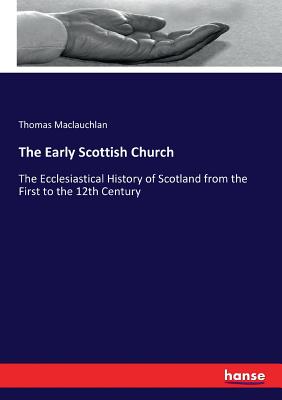 The Early Scottish Church: The Ecclesiastical History of Scotland from the First to the 12th Century - MacLauchlan, Thomas