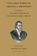 The Early Works of Orestes A. Brownson: Volume II--The Free Thought & Unitarian Years, 1830-35