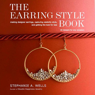 The Earring Style Book: Making Designer Earrings, Capturing Celebrity Style, and Getting the Look for Less - Wells, Stephanie A