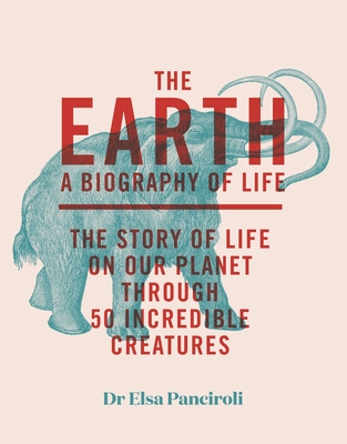 The Earth: A Biography of Life: The Story of Life On Our Planet through 47 Incredible Organisms - Panciroli, Elsa, Dr.