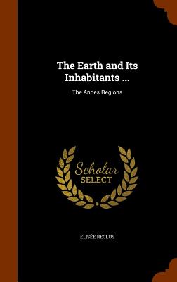 The Earth and Its Inhabitants ...: The Andes Regions - Reclus, Elise