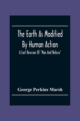 The Earth As Modified By Human Action: A Last Revision Of Man And Nature - Perkins Marsh, George