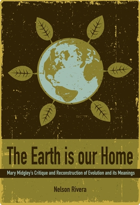 The Earth Is Our Home: Mary Midgley's Critique and Reconstruction of Evolution and Its Meanings - Rivera, Nelson