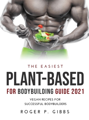 The Easiest Plant-Based for Bodybuilding Guide 2021: Vegan Recipes for Successful Bodybuilders. - Gibbs, Roger P