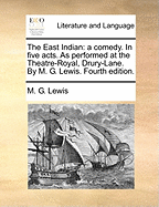 The East Indian: A Comedy. in Five Acts. as Performed at the Theatre-Royal, Drury-Lane. by M. G. Lewis, ... Second Edition