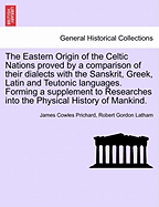 The Eastern Origin of the Celtic Nations Proved by a Comparison of Their Dialects with the Sanskrit, Greek, Latin, and Teutonic Languages: Forming a Supplement to Researches Into the Physical History of Mankind