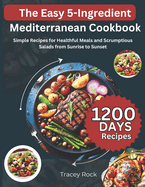 The Easy 5-Ingredient Mediterranean Cookbook: Simple Recipes for Healthful Meals and Scrumptious Salads from Sunrise to Sunset