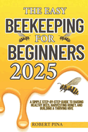 The Easy Beekeeping For Beginners 2025: A Simple Step-by-Step Guide to Raising Healthy Bees, Harvesting Honey, and Building a Thriving Hive