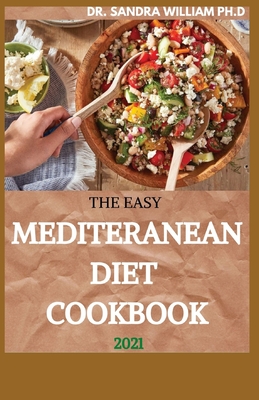 The Easy Mediteranean Diet Cookbook 2021: The Complete Guide on How to Effectively Lose Weight Fast, Affordable Recipes that Beginners and Busy People Can Do - William Ph D, Sandra, Dr.