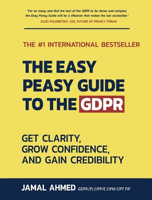 The Easy Peasy Guide to the GDPR: Get Clarity, Grow Confidence, and Gain Credibility - Ahmed, Jamal