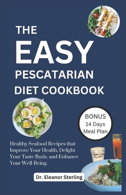 The Easy Pescatarian Cookbook: Healthy Seafood Recipes that Improve Your Health, Delight Your Taste Buds, and Enhance Your Well-Being - Sterling, Eleanor