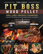 The Easy Pit Boss Wood Pellet Grill And Smoker Cookbook: Amazingly Easy BBQ Recipes for Smart People on A Budge