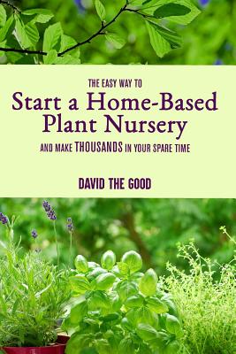 The Easy Way to Start a Home-Based Plant Nursery and Make Thousands in Your Spare Time - The Good, David