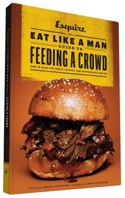 The Eat Like a Man Guide to Feeding a Crowd: How to Cook for Family, Friends, and Spontaneous Parties - D'Agostino, Ryan (Editor), and Voltaggio, Bryan (Foreword by), and Granger, David (Introduction by)