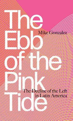 The Ebb of the Pink Tide: The Decline of the Left in Latin America - Gonzalez, Mike