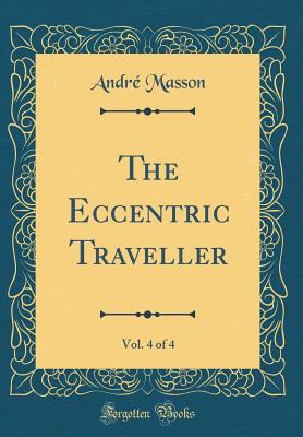 The Eccentric Traveller, Vol. 4 of 4 (Classic Reprint) - Masson, Andre