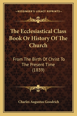 The Ecclesiastical Class Book or History of the Church: From the Birth of Christ to the Present Time (1839) - Goodrich, Charles Augustus