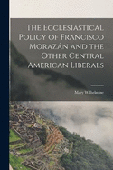 The Ecclesiastical Policy of Francisco Morazn and the Other Central American Liberals