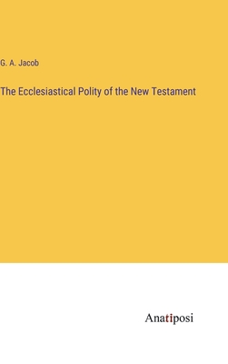 The Ecclesiastical Polity of the New Testament - Jacob, G a