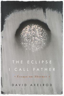 The Eclipse I Call Father: Essays on Absence - Axelrod, David