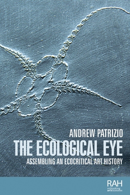 The Ecological Eye: Assembling an Ecocritical Art History - Patrizio, Andrew