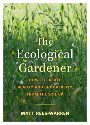 The Ecological Gardener: How to Create Beauty and Biodiversity from the Soil Up - Rees-Warren, Matt