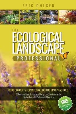 The Ecological Landscape Professional: Core Concepts for Integrating the Best Practices of Permaculture, Landscape Design, and Environmental Restoration into Professional Practice - Ohlsen, Erik