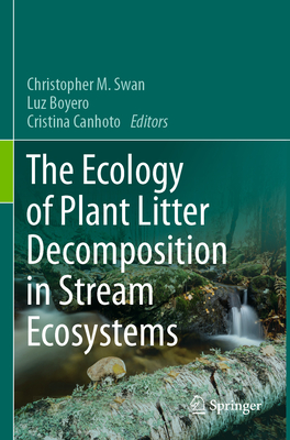 The Ecology of Plant Litter Decomposition in Stream Ecosystems - Swan, Christopher M. (Editor), and Boyero, Luz (Editor), and Canhoto, Cristina (Editor)