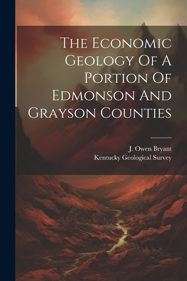 The Economic Geology Of A Portion Of Edmonson And Grayson Counties - Survey, Kentucky Geological, and J Owen Bryant (Creator)